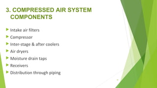 3. COMPRESSED AIR SYSTEM
COMPONENTS
 Intake air filters
 Compressor
 Inter-stage & after coolers
 Air dryers
 Moisture drain taps
 Receivers
 Distribution through piping
49
 