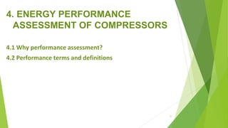 4. ENERGY PERFORMANCE
ASSESSMENT OF COMPRESSORS
4.1 Why performance assessment?
4.2 Performance terms and definitions
57
 
