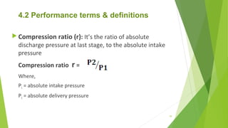 4.2 Performance terms & definitions
 Compression ratio (r): It’s the ratio of absolute
discharge pressure at last stage, to the absolute intake
pressure
Compression ratio r =
Where,
P1 = absolute intake pressure
P2 = absolute delivery pressure
59
 