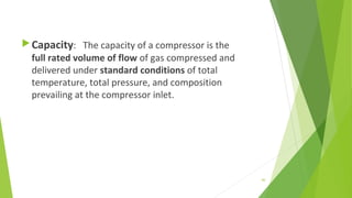 Capacity: The capacity of a compressor is the
full rated volume of flow of gas compressed and
delivered under standard conditions of total
temperature, total pressure, and composition
prevailing at the compressor inlet.
60
 