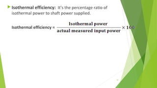  Isothermal efficiency: It’s the percentage ratio of
isothermal power to shaft power supplied.
Isothermal efficiency =
64
 