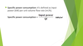  Specific power consumption: It’s defined as input
power (kW) per unit volume flow rate (m3
/h).
Specific power consumption = kWh/m3
66
 