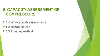5. CAPACITY ASSESSMENT OF
COMPRESSORS
 5.1 Why capacity assessment?
 5.2 Nozzle method
 5.3 Pump up method
67
 