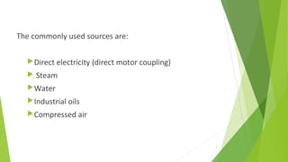 The commonly used sources are:
Direct electricity (direct motor coupling)
 Steam
Water
Industrial oils
Compressed air
7
 