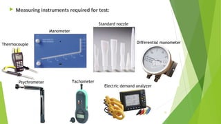 Manometer
Standard nozzle
Differential manometer
TachometerPsychrometer
Electric demand analyzer
Thermocouple
 Measuring instruments required for test:
72
 