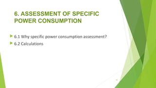 6. ASSESSMENT OF SPECIFIC
POWER CONSUMPTION
 6.1 Why specific power consumption assessment?
 6.2 Calculations
84
 
