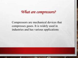 What are compressors?
Compressors are mechanical devices that
compresses gases. It is widely used in
industries and has various applications
 