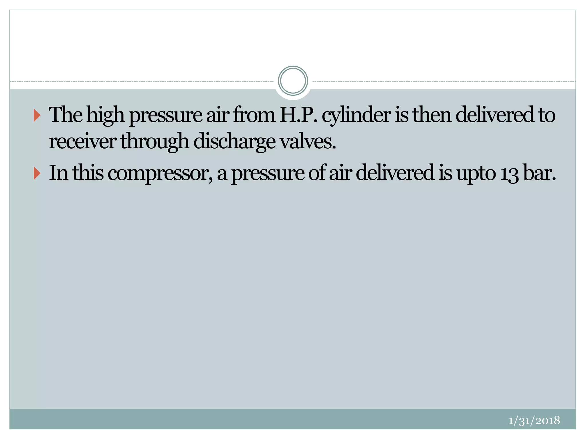  ThehighpressureairfromH.P.cylinderisthendeliveredto
receiverthroughdischargevalves.
 Inthiscompressor,apressureofairdeliveredisupto13bar.
1/31/2018
 