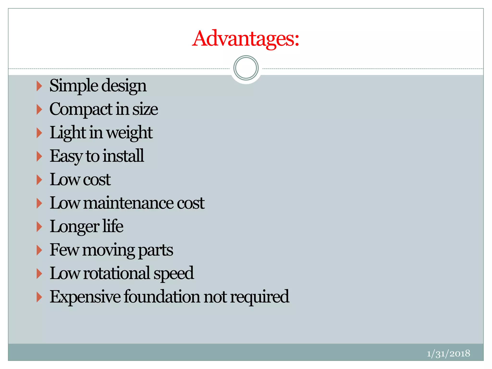 Advantages:
 Simpledesign
 Compactinsize
 Lightinweight
 Easytoinstall
 Lowcost
 Lowmaintenancecost
 Longerlife
 Fewmovingparts
 Lowrotationalspeed
 Expensivefoundationnotrequired
1/31/2018
 