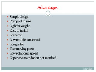 Advantages:
 Simpledesign
 Compactinsize
 Lightinweight
 Easytoinstall
 Lowcost
 Lowmaintenancecost
 Longerlife
 Fewmovingparts
 Lowrotationalspeed
 Expensivefoundationnotrequired
1/31/2018
 