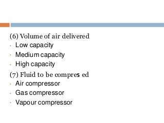 (6) Volume of air delivered
•
•
• Low capacity
Medium capacity
High capacity
(7) Fluid to be compres ed
•
•
• Air compressor
Gas compressor
Vapour compressor
 