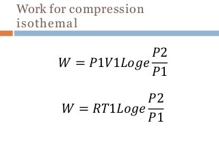 Work for compression
isothemal
𝑊 = 𝑃1𝑉1𝐿𝑜𝑔𝑒
𝑃2
𝑃1
𝑊 = 𝑅𝑇1𝐿𝑜𝑔𝑒
𝑃2
𝑃1
 