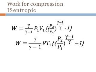 Work for compression
ISentropic
𝑊 =

−1
𝑃1 𝑉1{(
𝑃2
𝑃1
)
−1
 -1}
𝑊 =

 − 1
𝑅𝑇1{(
𝑃2
𝑃1
)
−1
 −1}
 