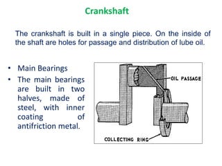 • Main Bearings
• The main bearings
are built in two
halves, made of
steel, with inner
coating of
antifriction metal.
The crankshaft is built in a single piece. On the inside of
the shaft are holes for passage and distribution of lube oil.
Crankshaft
 