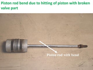 Piston rod with bend
Piston rod bend due to hitting of piston with broken
valve part
 