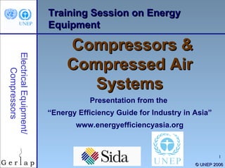 Training Session on Energy Equipment Compressors & Compressed Air Systems Presentation from the  “ Energy Efficiency Guide for Industry in Asia” www.energyefficiencyasia.org © UNEP 2006 Electrical Equipment/ Compressors 