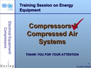 Training Session on Energy
                        Equipment




                                                 
Electrical Equipment/




                           Compressors &
    Compressors




                           Compressed Air
                              Systems
                          THANK YOU FOR YOUR ATTENTION

                                                              34
                                                     © UNEP GERIAP
 