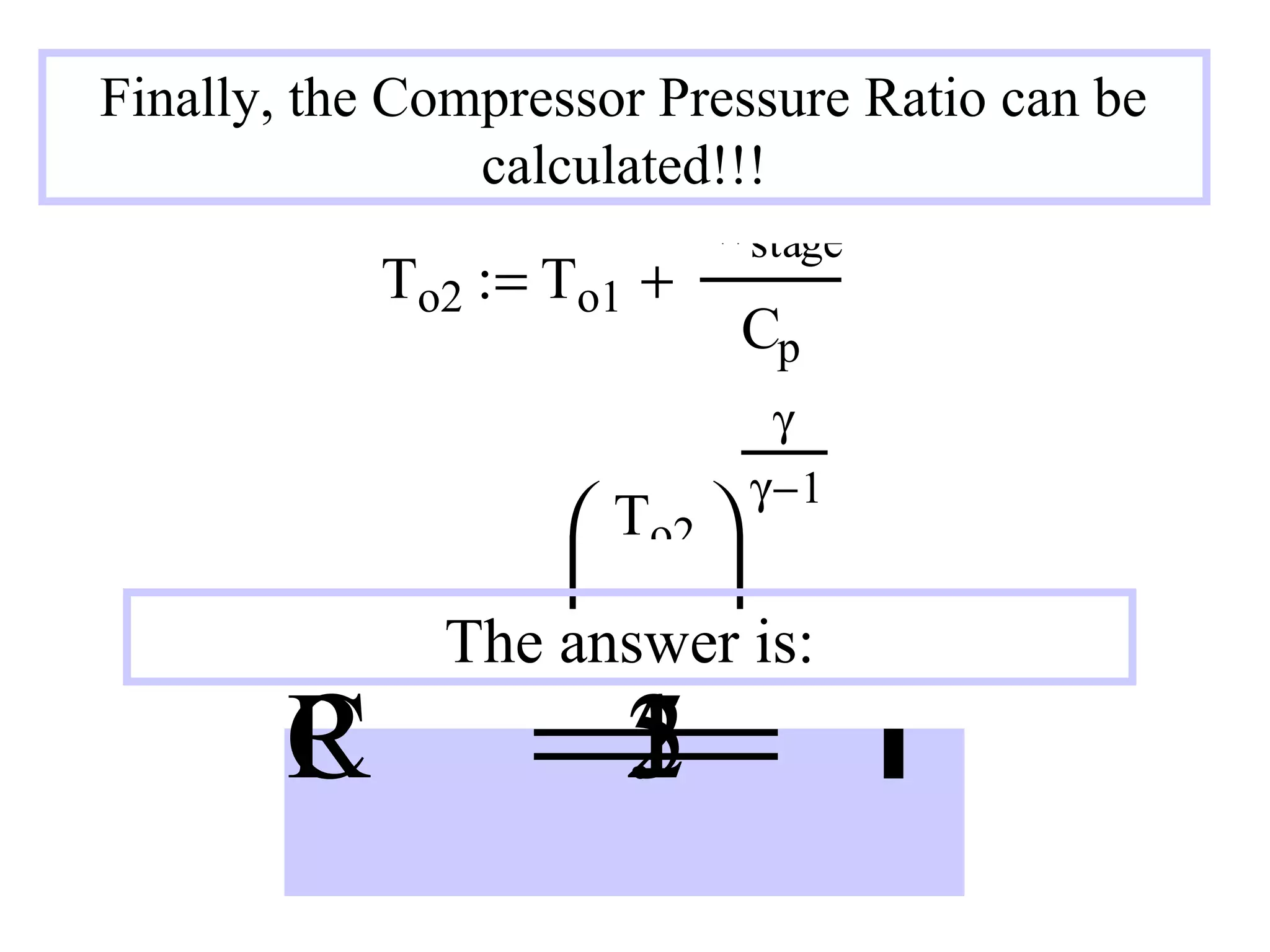 Finally, the Compressor Pressure Ratio can be
calculated!!!
wstage
To2 := To1 +
Cp
γ
γ −1

C
P
R

 To2 
CPR := 

 To1 
The answer is:

=
1
.
2
5

 