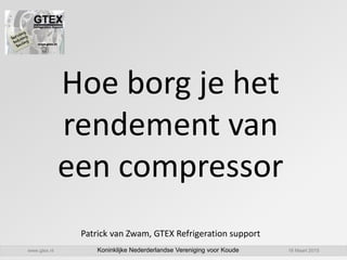 www.gtex.nl Koninklijke Nederderlandse Vereniging voor Koude 18 Maart 2015
Hoe borg je het
rendement van
een compressor
Patrick van Zwam, GTEX Refrigeration support
 