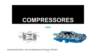COMPRESSORES
eteX
Eduardo Teixeira Neto – Curso de Operadores de Processo- RPR 2017
eteX 1
 