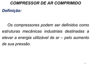 1
COMPRESSOR DE AR COMPRIMIDO
Definição:
Os compressores podem ser definidos como
estruturas mecânicas industriais destinadas a
elevar a energia utilizável de ar – pelo aumento
de sua pressão.
 