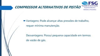 Vantagens: Pode alcançar altas pressões de trabalho,
requer mínima manutenção.
Desvantagens: Possui pequena capacidade em termos
de vazão de gás.
COMPRESSOR ALTERNATIVOS DE PISTÃO
 