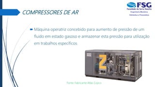 COMPRESSORES DE AR
 Máquina operatriz concebido para aumento de pressão de um
fluido em estado gasoso e armazenar esta pressão para utilização
em trabalhos específicos.
Fonte: Fabricante Atlas Copco
 
