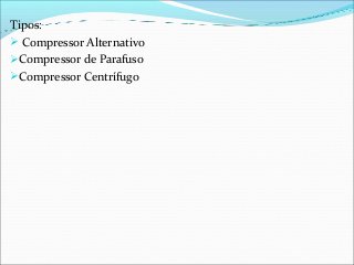 Tipos:
 Compressor Alternativo
Compressor de Parafuso
Compressor Centrífugo
 