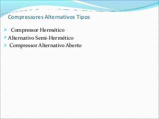 Compressores Alternativos Tipos
 Compressor Hermético
Alternativo Semi-Hermético
 Compressor Alternativo Aberto
 