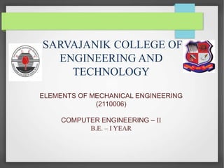 SARVAJANIK COLLEGE OF
ENGINEERING AND
TECHNOLOGY
ELEMENTS OF MECHANICAL ENGINEERING
(2110006)
COMPUTER ENGINEERING – II
B.E. – I YEAR
 
