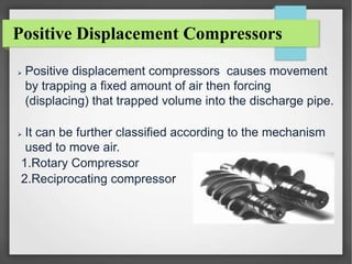 Positive Displacement Compressors
 Positive displacement compressors causes movement
by trapping a fixed amount of air th...