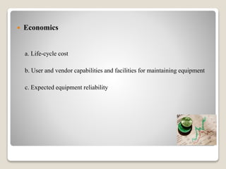  Economics
a. Life-cycle cost
b. User and vendor capabilities and facilities for maintaining equipment
c. Expected equipment reliability
 