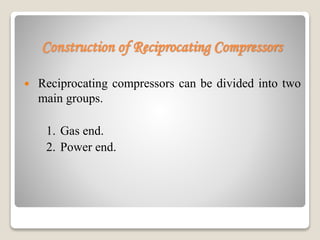 Construction of Reciprocating Compressors
 Reciprocating compressors can be divided into two
main groups.
1. Gas end.
2. Power end.
 
