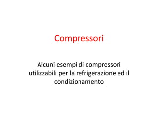 Compressori
Alcuni esempi di compressori
utilizzabili per la refrigerazione ed il
condizionamento
 