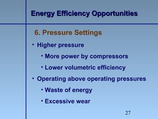 27
• Higher pressure
• More power by compressors
• Lower volumetric efficiency
• Operating above operating pressures
• Waste of energy
• Excessive wear
Energy Efficiency OpportunitiesEnergy Efficiency Opportunities
6. Pressure Settings
 