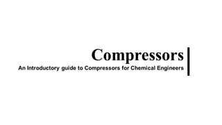 Compressors
An introductory guide to Compressors
for Chemical Engineers
 