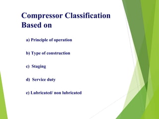 a) Principle of operation
b) Type of construction
c) Staging
d) Service duty
e) Lubricated/ non lubricated
Compressor Classification
Based on
 
