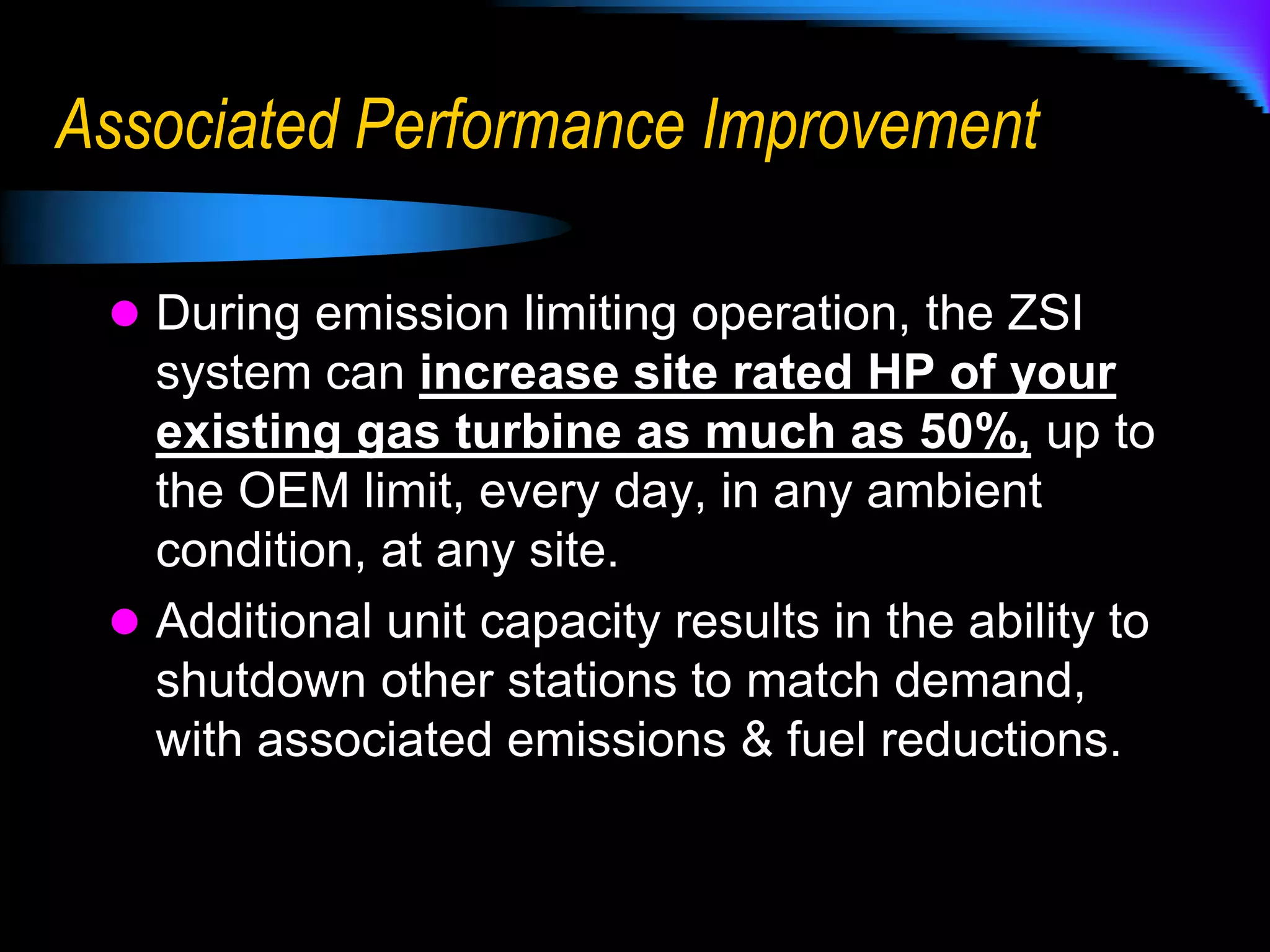 Lower Emissions by Design Point Matching & Horsepower SubstitutionEvery engine has a design point at which the combustion process is optimized. Most of the time, the plant location & changing ambient conditions keep the engine from operating at this point.ZSI has developed a system that keeps the combustion optimized for operation at the lowest emissions level, at any site location, ambient temperature and power level.Boost fan HP adds to the cycle power, with no emission component, just like electrical driven compression.R&D testing of the ZSI system shows that running at this point reduces the tons per year as much as 40% from uncontrolled conditions.