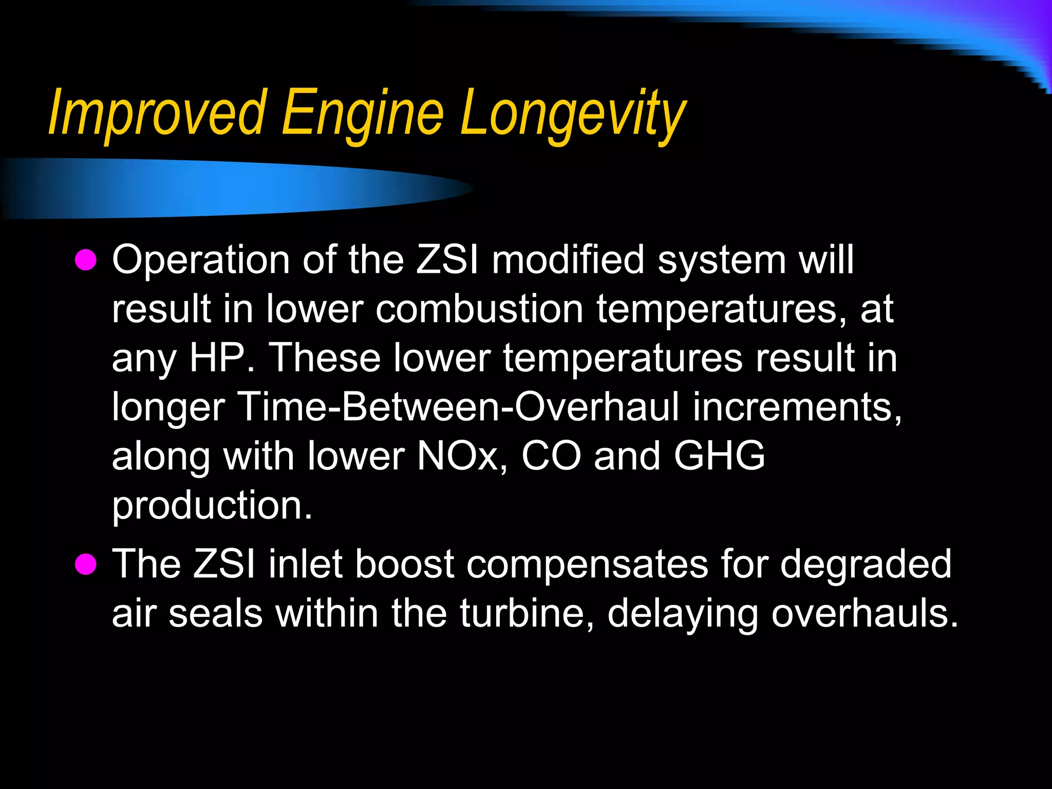 Improved EfficiencyThe ZSI technology increases the engine efficiency as much as 5%, every running hour, resulting in a significant reduction in fuel, CO and GHG emissions.In a heat recovery application of the ZSI system, the engine-compressor, or engine-generator, will operate with combined cycle efficiency, showing as much as a 30% improvement over the simple cycle, pre-ZSI, conditions. This improvement comes without the cost of adding a second compressor or generator to the plant.