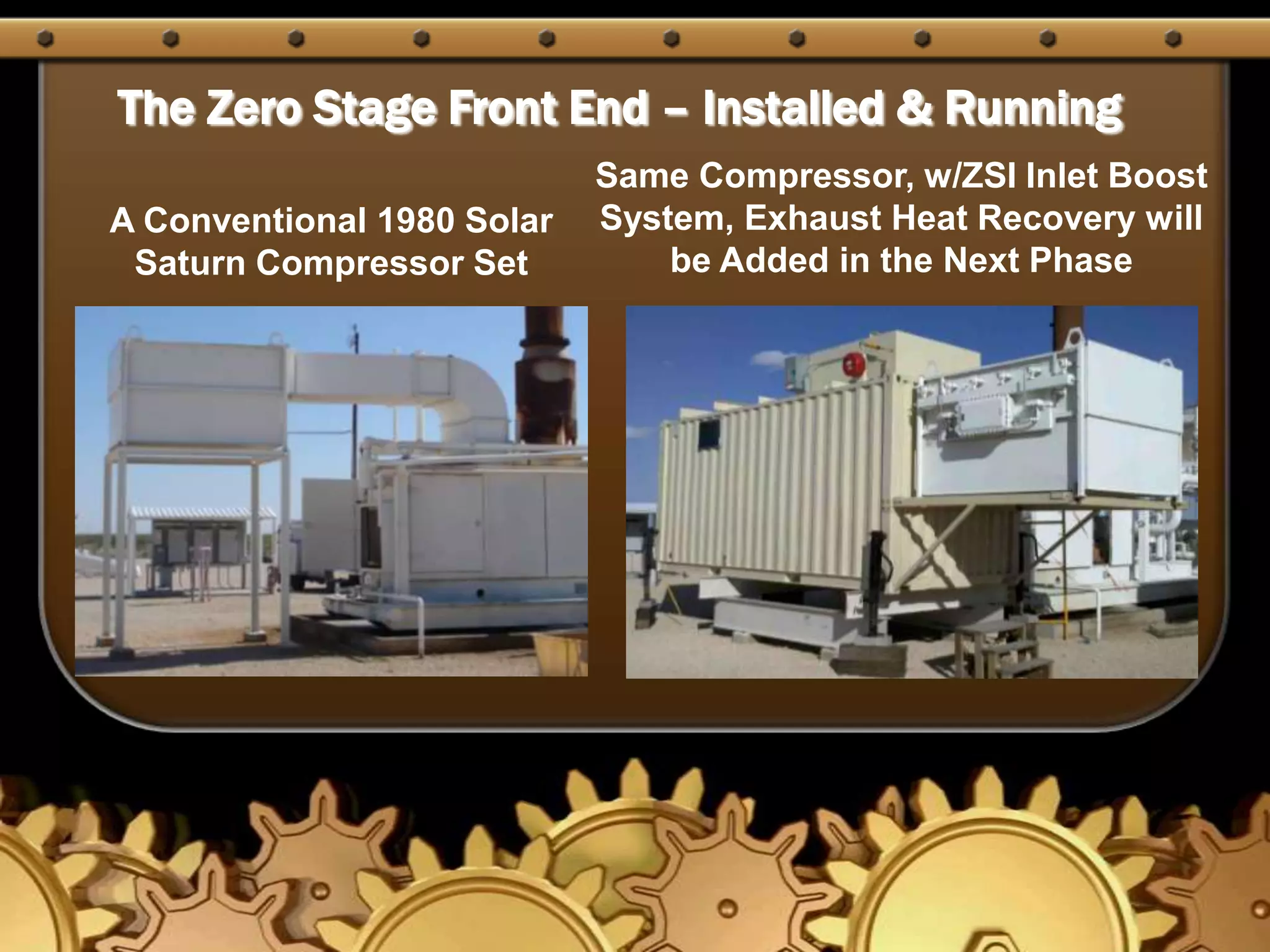 The Zero Stage Front End – Installed & RunningSame Compressor, w/ZSI Inlet Boost System, Exhaust Heat Recovery will be Added in the Next PhaseA Conventional 1980 Solar Saturn Compressor Set