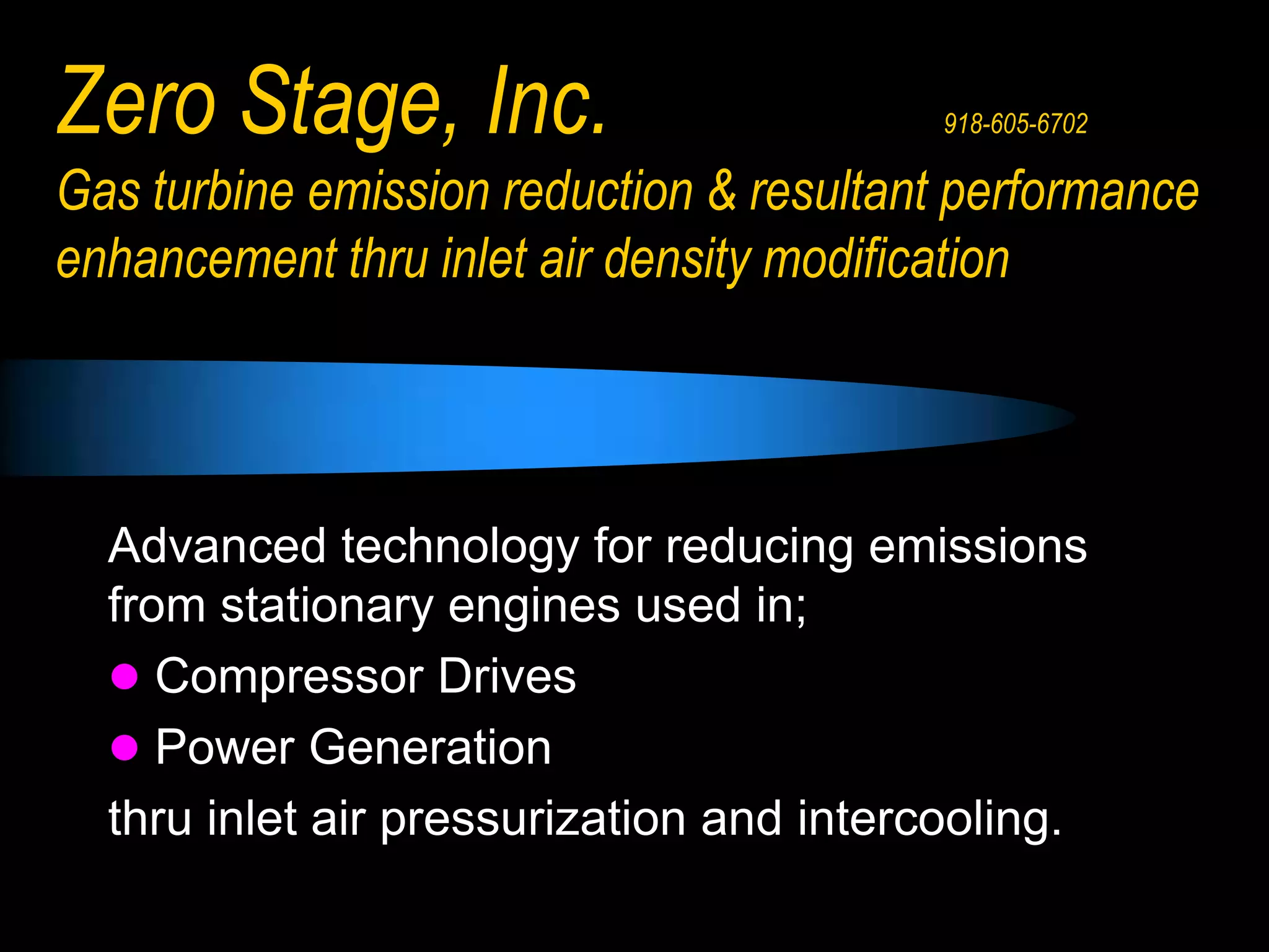 Zero Stage, Inc. 			918-605-6702Gas turbine emission reduction & resultant performance enhancement thru inlet air density modificationAdvanced technology for reducing emissions from stationary engines used in; Compressor Drives