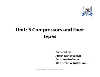 Unit: 5 Compressors and their
typestypes
Prepared by:
Ankur Sachdeva (ME)
Assistant Professor
KIET Group of Institutions
Ankur Sachdeva, Assistant Professor (ME)
 