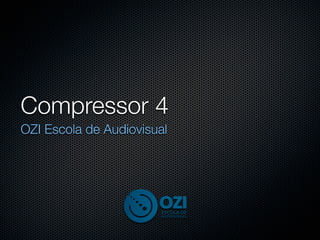 Compressor 4
OZI Escola de Audiovisual
 