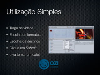 Utilização Simples

 Traga os vídeos
 Escolha os formatos
 Escolha os destinos
 Clique em Submit
 e vá tomar um café!
 
