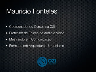 Mauricio Fonteles

Coordenador de Cursos na OZI
Professor de Edição de Áudio e Vídeo
Mestrando em Comunicação
Formado em Arquitetura e Urbanismo
 