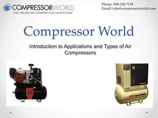 Compressor World 
Introduction to Applications and Types of Air 
Compressors 
Phone: 508-230-7118 
Email: info@compressorworld.com 
 