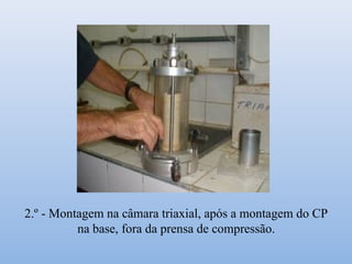 2.º - Montagem na câmara triaxial, após a montagem do CP
na base, fora da prensa de compressão.
 