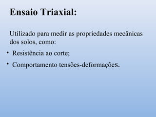 Ensaio Triaxial:
Utilizado para medir as propriedades mecânicas
dos solos, como:
• Resistência ao corte;
• Comportamento tensões-deformações.
 