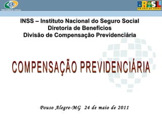 INSS – Instituto Nacional do Seguro Social Diretoria de Benefícios Divisão de Compensação Previdenciária Pouso Alegre-MG  24 de maio de 2011 COMPENSAÇÃO PREVIDENCIÁRIA 