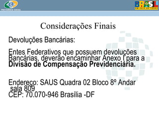 Considerações Finais Devoluções   Bancárias: Entes Federativos que possuem devoluções Bancárias, deverão encaminhar Anexo I para a  Divisão de Compensação Previdenciária. Endereço: SAUS Quadra 02 Bloco 8º Andar sala 809 CEP: 70.070-946 Brasília -DF 